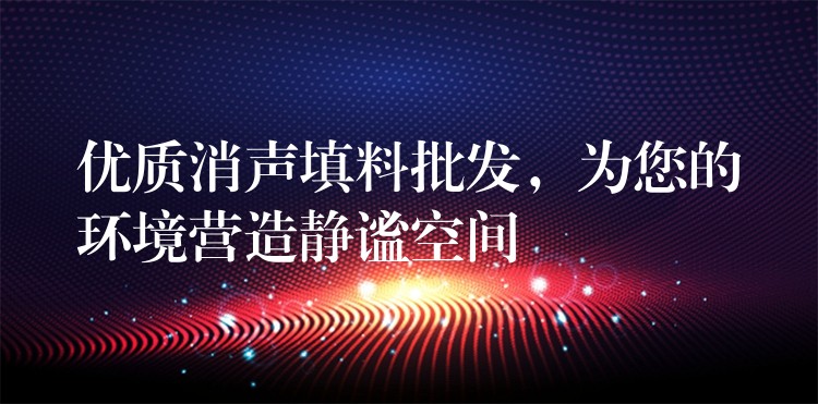 优质消声填料批发，为您的环境营造静谧空间