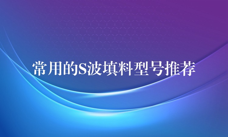 常用的S波填料型号推荐