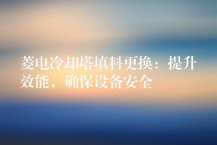 菱电冷却塔填料更换：提升效能，确保设备安全