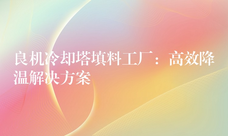 良机冷却塔填料工厂：高效降温解决方案