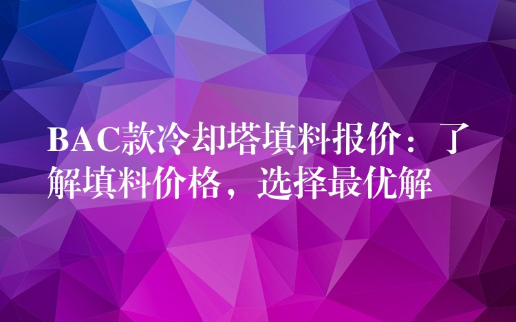 BAC款冷却塔填料报价：了解填料价格，选择最优解