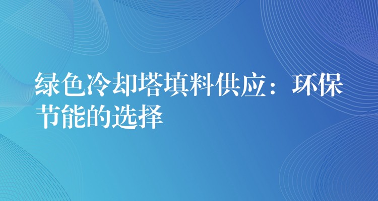 绿色冷却塔填料供应：环保节能的选择