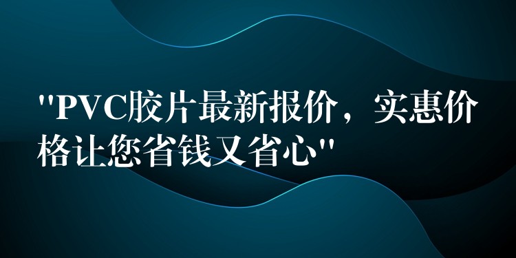 “PVC胶片最新报价，实惠价格让您省钱又省心”