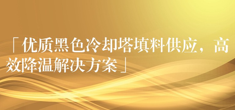 「优质黑色冷却塔填料供应，高效降温解决方案」
