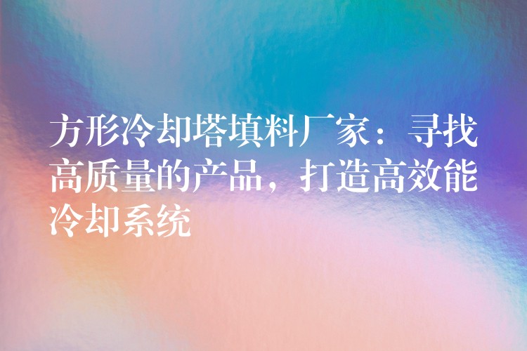 方形冷却塔填料厂家：寻找高质量的产品，打造高效能冷却系统