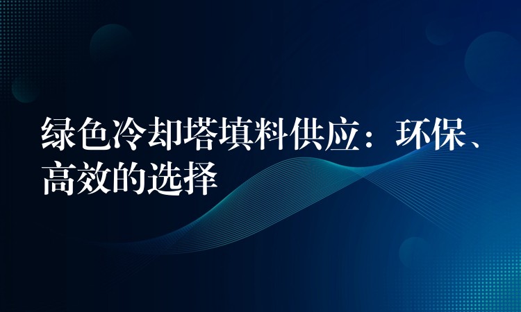 绿色冷却塔填料供应：环保、高效的选择