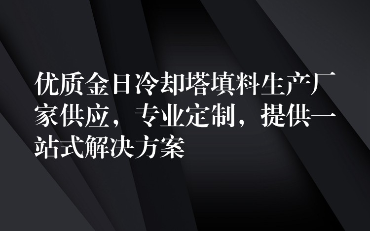 优质金日冷却塔填料生产厂家供应，专业定制，提供一站式解决方案