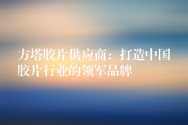 方塔胶片供应商：打造中国胶片行业的领军品牌