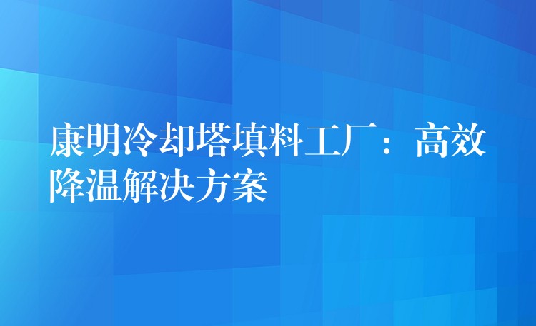 康明冷却塔填料工厂：高效降温解决方案