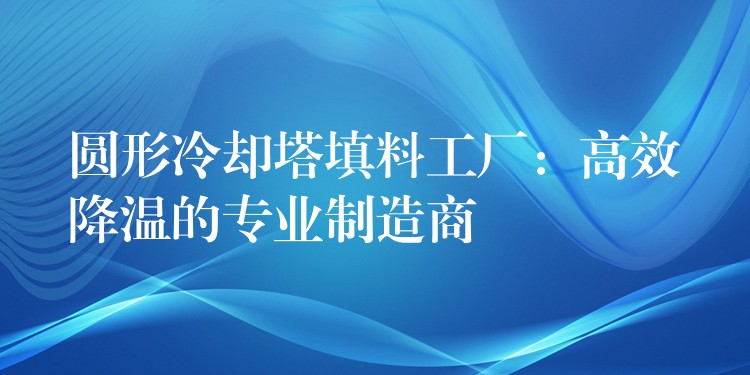 圆形冷却塔填料工厂：高效降温的专业制造商