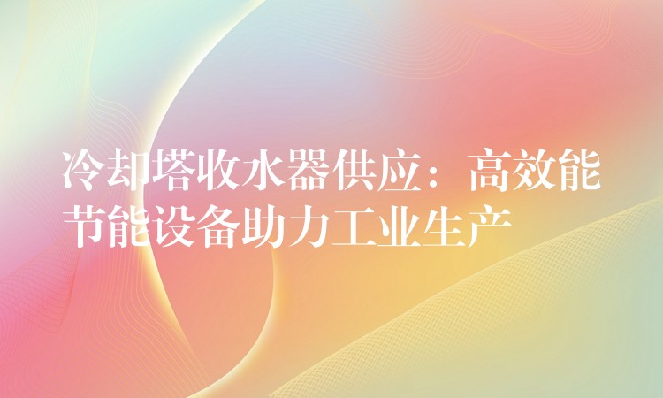 冷却塔收水器供应：高效能节能设备助力工业生产