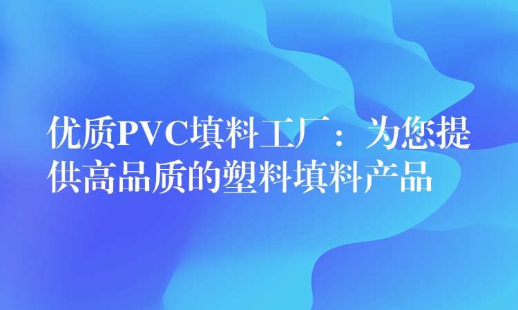 优质PVC填料工厂：为您提供高品质的塑料填料产品
