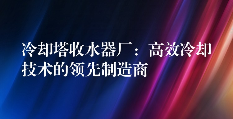 冷却塔收水器厂：高效冷却技术的领先制造商