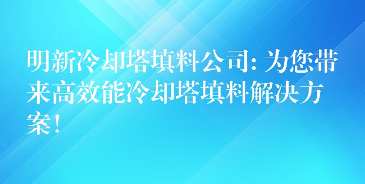 明新冷却塔填料公司: 为您带来高效能冷却塔填料解决方案！