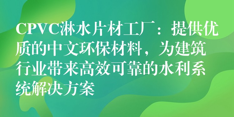 CPVC淋水片材工厂：提供优质的中文环保材料，为建筑行业带来高效可靠的水利系统解决方案