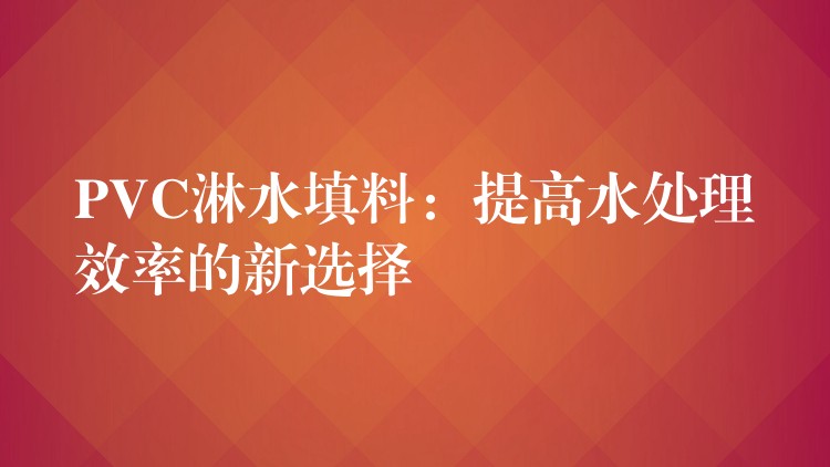 PVC淋水填料：提高水处理效率的新选择