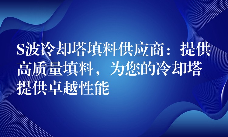 S波冷却塔填料供应商：提供高质量填料，为您的冷却塔提供卓越性能