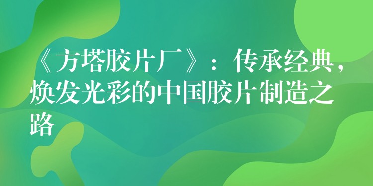 《方塔胶片厂》：传承经典，焕发光彩的中国胶片制造之路