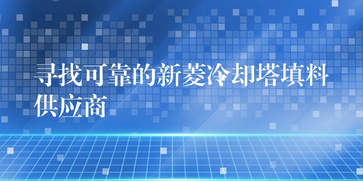 寻找可靠的新菱冷却塔填料供应商