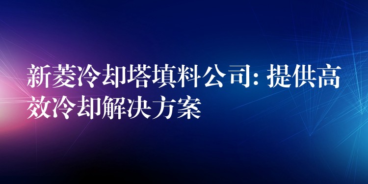 新菱冷却塔填料公司: 提供高效冷却解决方案