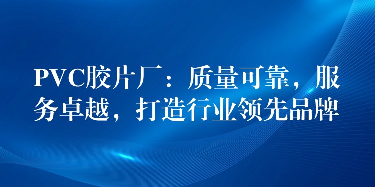 PVC胶片厂：质量可靠，服务卓越，打造行业领先品牌