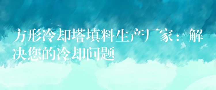 方形冷却塔填料生产厂家：解决您的冷却问题