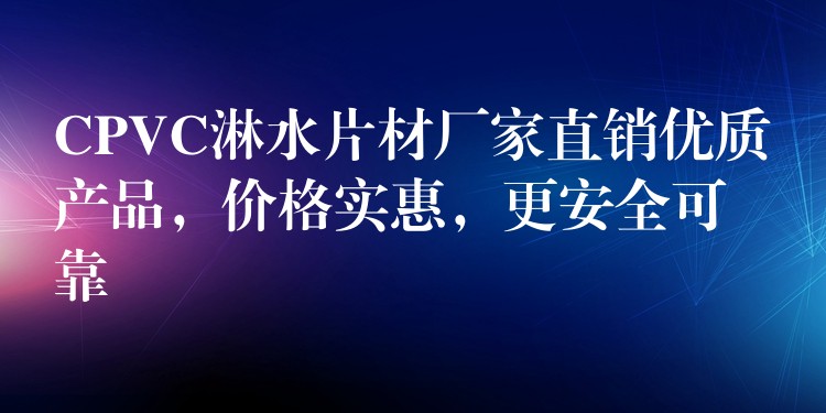 CPVC淋水片材厂家直销优质产品，价格实惠，更安全可靠