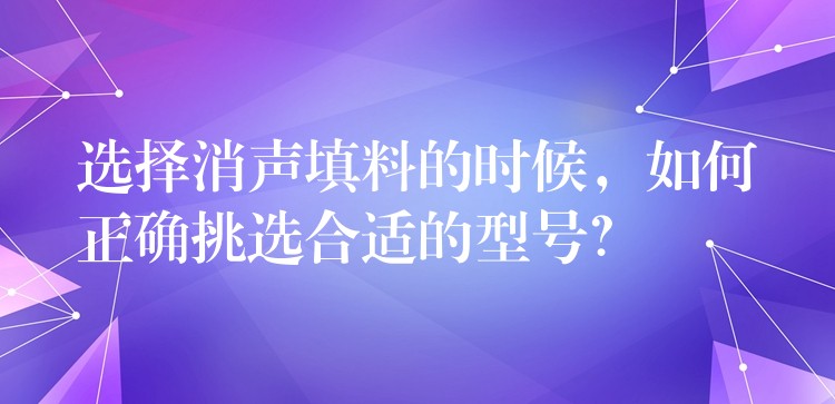 选择消声填料的时候，如何正确挑选合适的型号？