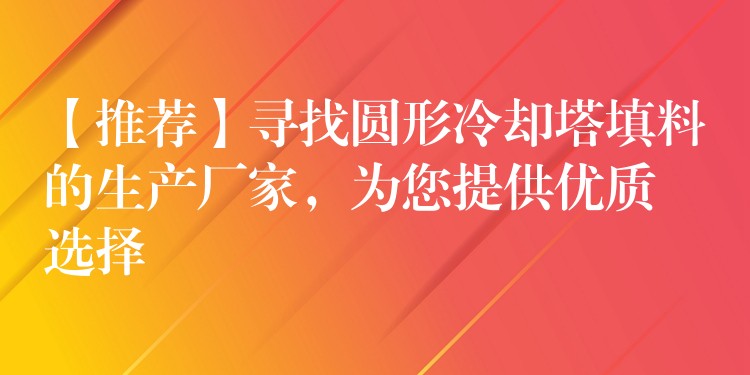 【推荐】寻找圆形冷却塔填料的生产厂家，为您提供优质选择