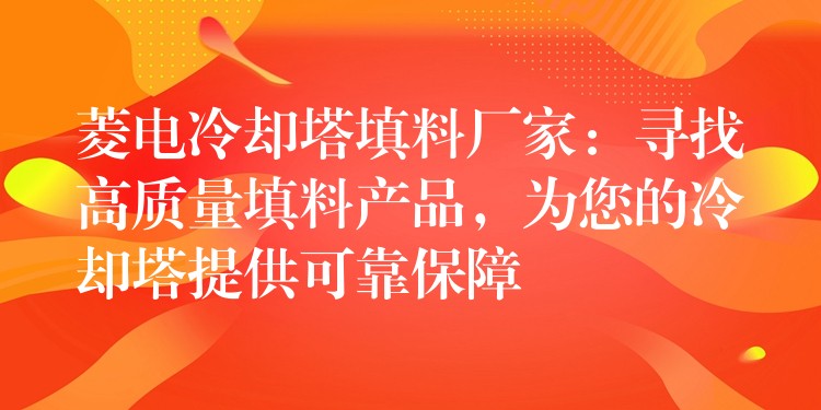 菱电冷却塔填料厂家：寻找高质量填料产品，为您的冷却塔提供可靠保障