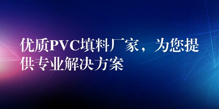 优质PVC填料厂家，为您提供专业解决方案