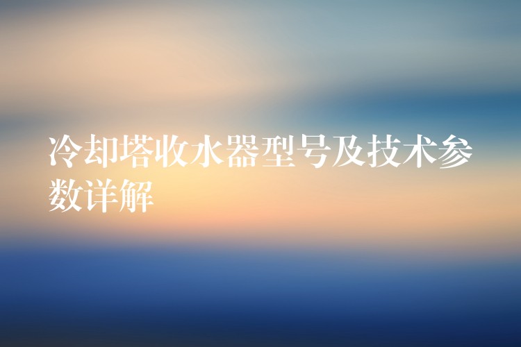 冷却塔收水器型号及技术参数详解