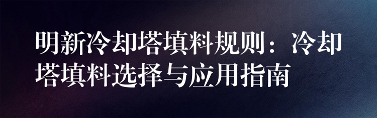 明新冷却塔填料规则：冷却塔填料选择与应用指南