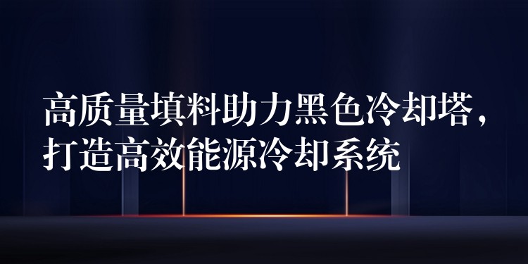 高质量填料助力黑色冷却塔，打造高效能源冷却系统