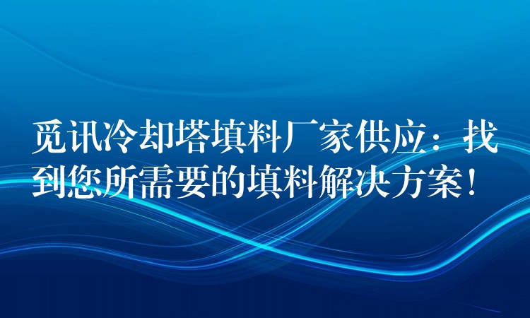 觅讯冷却塔填料厂家供应：找到您所需要的填料解决方案！