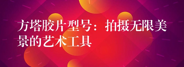 方塔胶片型号：拍摄无限美景的艺术工具