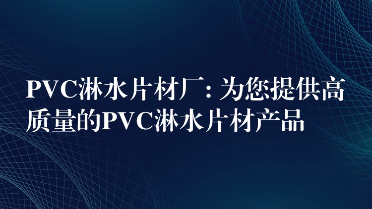 PVC淋水片材厂: 为您提供高质量的PVC淋水片材产品