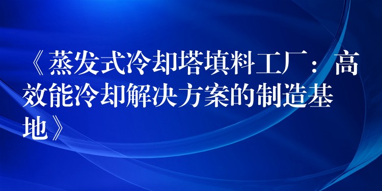 《蒸发式冷却塔填料工厂：高效能冷却解决方案的制造基地》