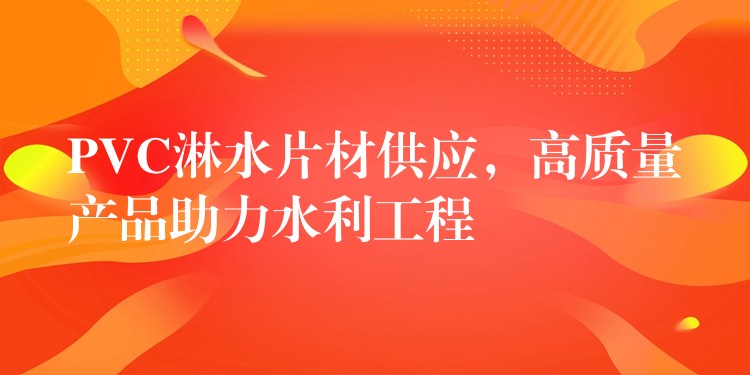 PVC淋水片材供应，高质量产品助力水利工程