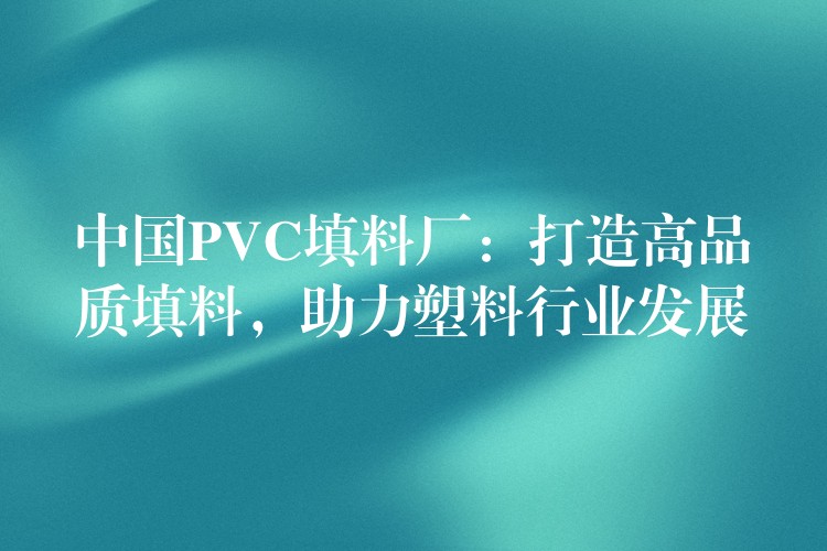 中国PVC填料厂：打造高品质填料，助力塑料行业发展