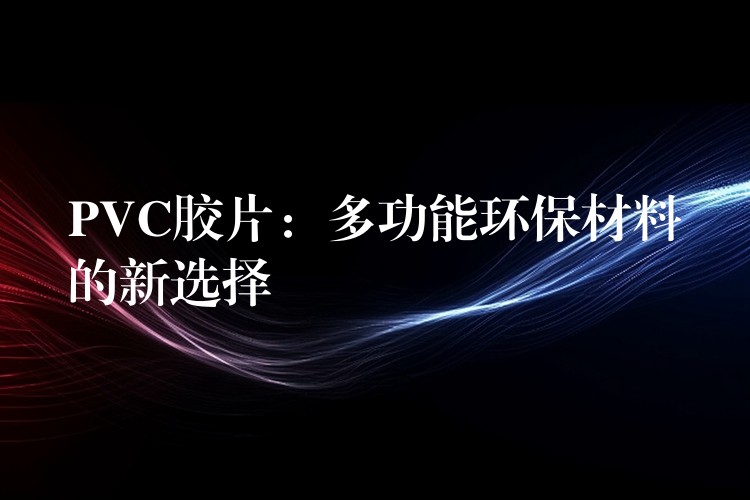PVC胶片：多功能环保材料的新选择