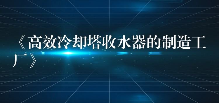 《高效冷却塔收水器的制造工厂》