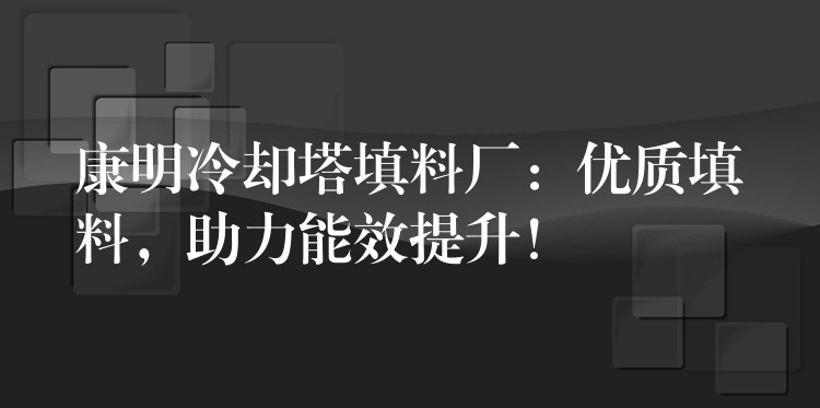 康明冷却塔填料厂：优质填料，助力能效提升！