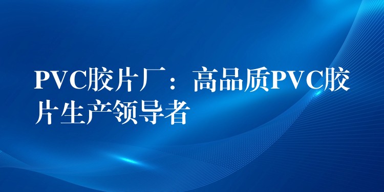 PVC胶片厂：高品质PVC胶片生产领导者