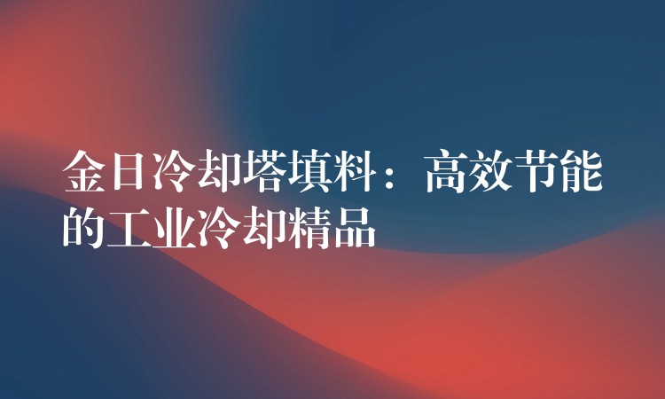 金日冷却塔填料：高效节能的工业冷却精品
