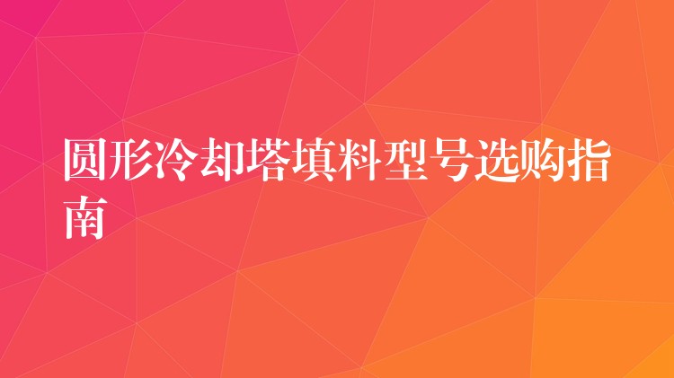 圆形冷却塔填料型号选购指南