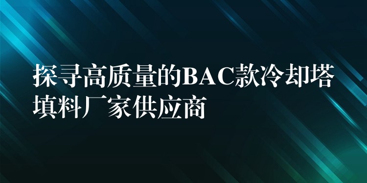 探寻高质量的BAC款冷却塔填料厂家供应商