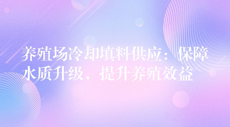 养殖场冷却填料供应：保障水质升级，提升养殖效益