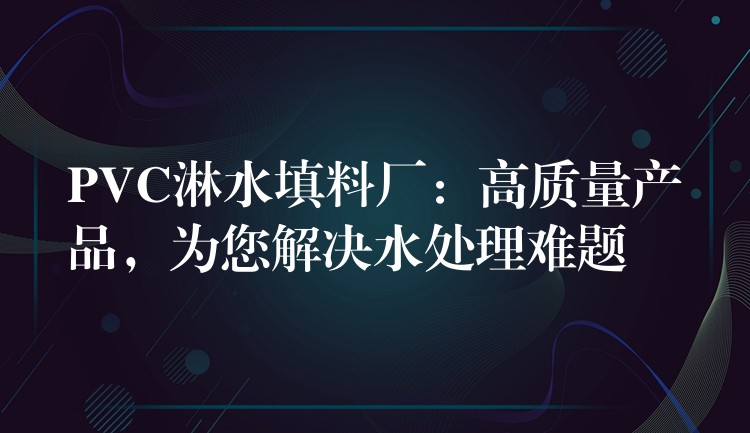 PVC淋水填料厂：高质量产品，为您解决水处理难题