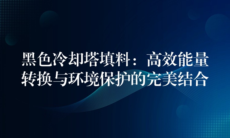 黑色冷却塔填料：高效能量转换与环境保护的完美结合